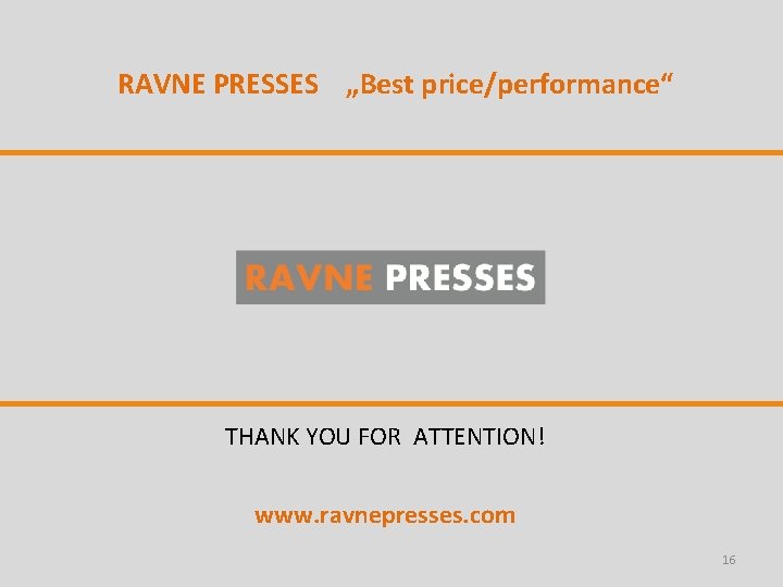 RAVNE PRESSES „Best price/performance“ THANK YOU FOR ATTENTION! www. ravnepresses. com 16 