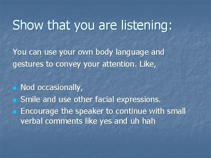 Show that you are listening: You can use your own body language and gestures