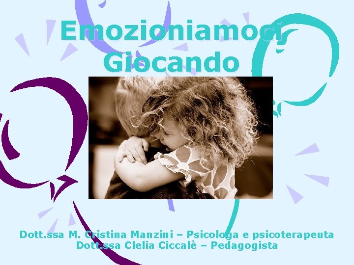 Emozioniamoci Giocando Dott. ssa M. Cristina Manzini – Psicologa e psicoterapeuta Dott. ssa Clelia Emozioniamoci Giocando Dott. ssa M. Cristina Manzini – Psicologa e psicoterapeuta Dott. ssa Clelia