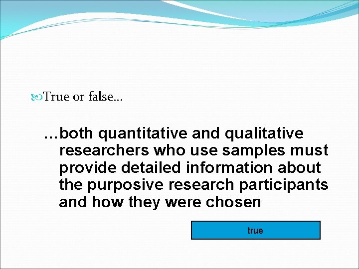  True or false… …both quantitative and qualitative researchers who use samples must provide