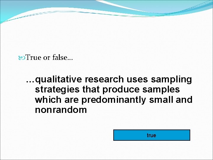  True or false… …qualitative research uses sampling strategies that produce samples which are