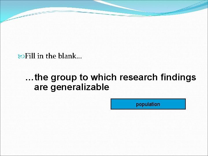  Fill in the blank… …the group to which research findings are generalizable population