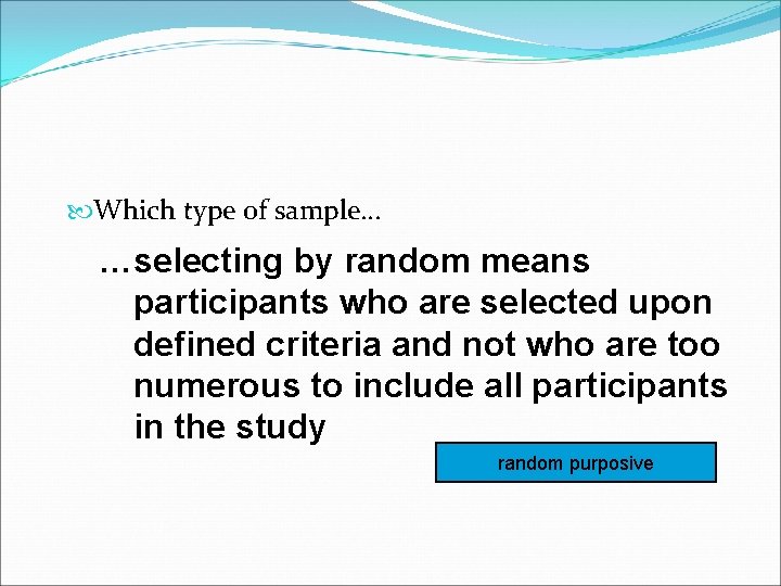  Which type of sample… …selecting by random means participants who are selected upon