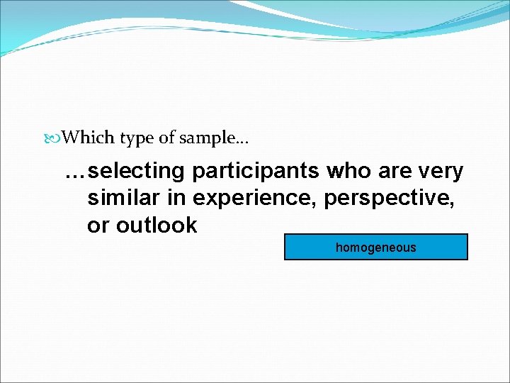  Which type of sample… …selecting participants who are very similar in experience, perspective,