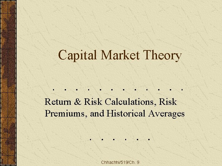 Capital Market Theory Return & Risk Calculations, Risk Premiums, and Historical Averages Chhachhi/519/Ch. 9