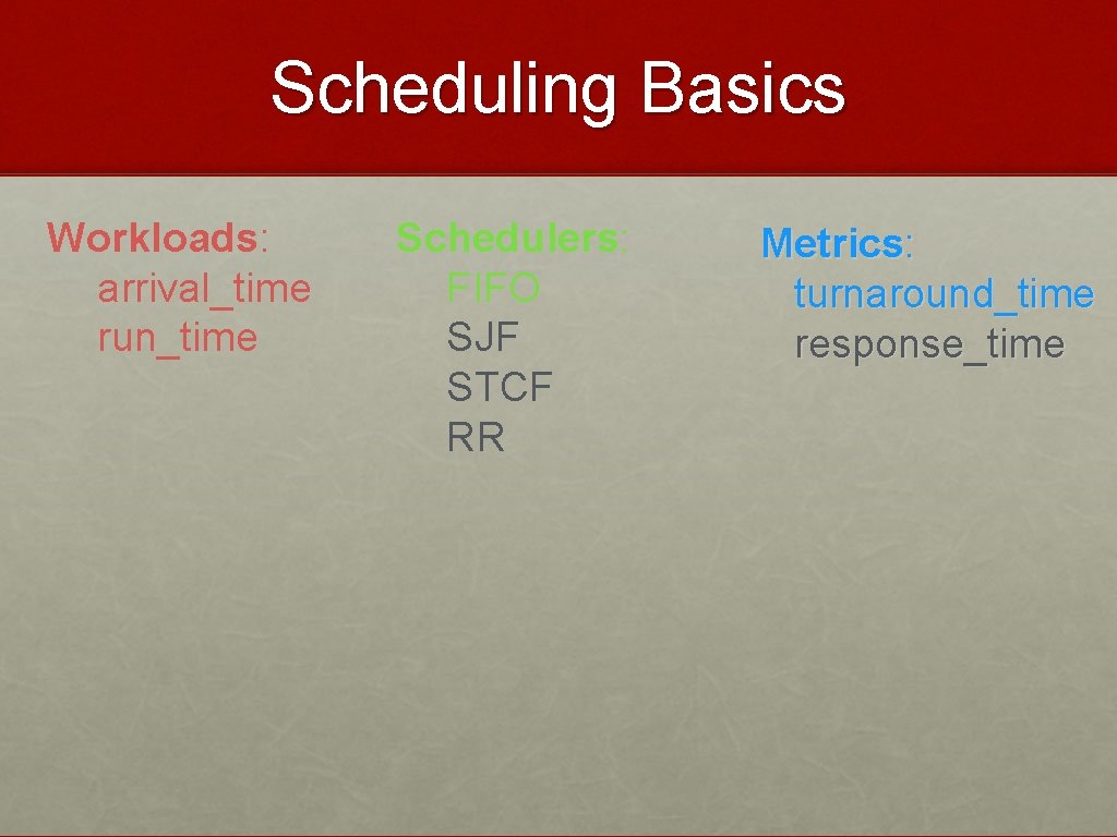 Scheduling Basics Workloads: arrival_time run_time Schedulers: FIFO SJF STCF RR Metrics: turnaround_time response_time 