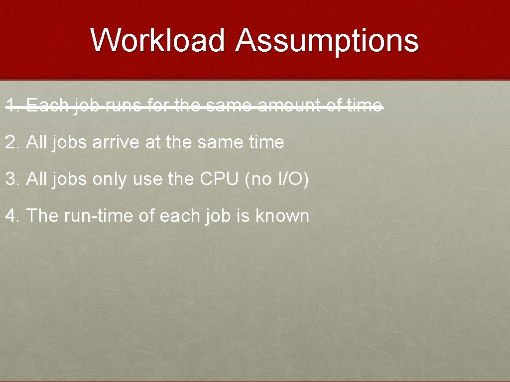 Workload Assumptions 1. Each job runs for the same amount of time 2. All