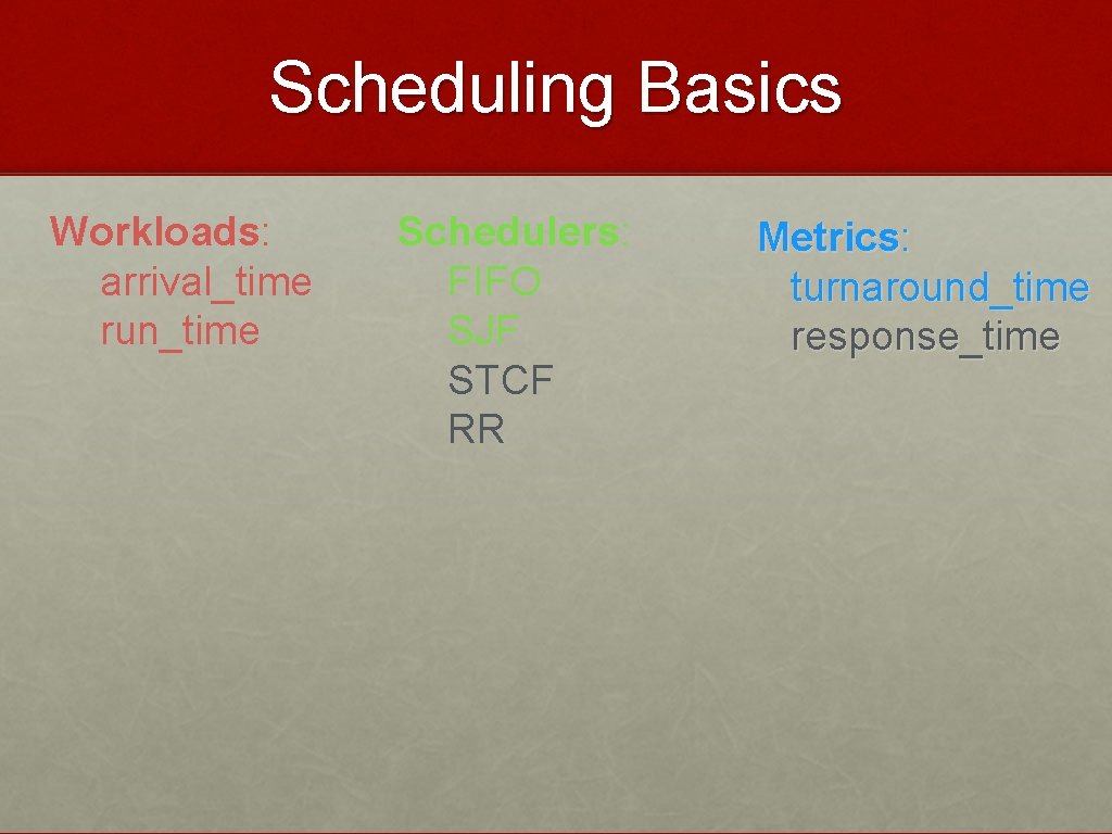 Scheduling Basics Workloads: arrival_time run_time Schedulers: FIFO SJF STCF RR Metrics: turnaround_time response_time 