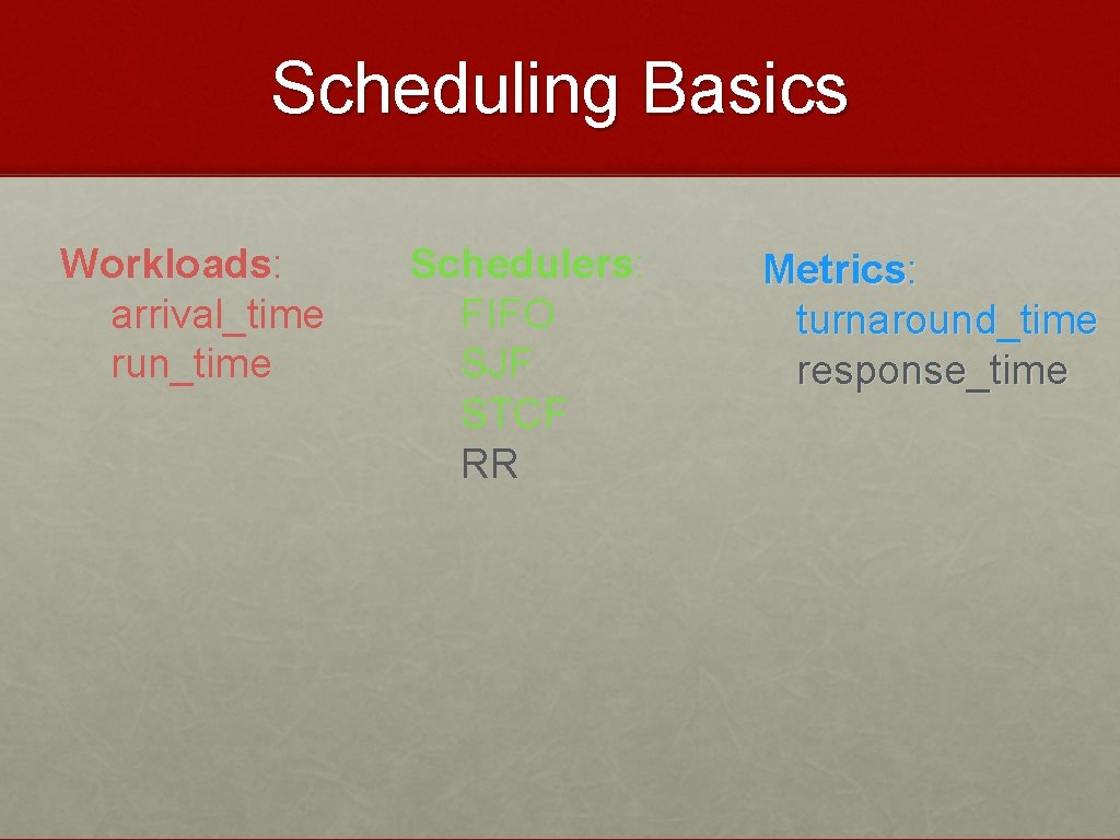 Scheduling Basics Workloads: arrival_time run_time Schedulers: FIFO SJF STCF RR Metrics: turnaround_time response_time 