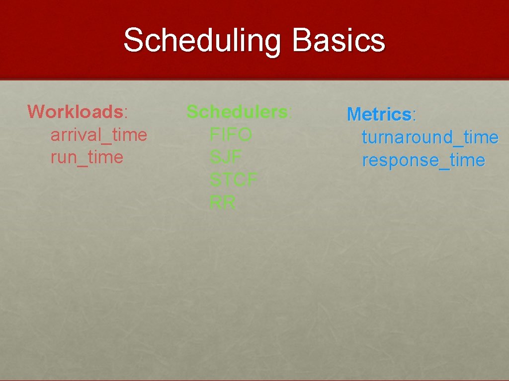 Scheduling Basics Workloads: arrival_time run_time Schedulers: FIFO SJF STCF RR Metrics: turnaround_time response_time 