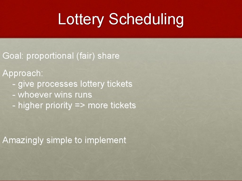 Lottery Scheduling Goal: proportional (fair) share Approach: - give processes lottery tickets - whoever