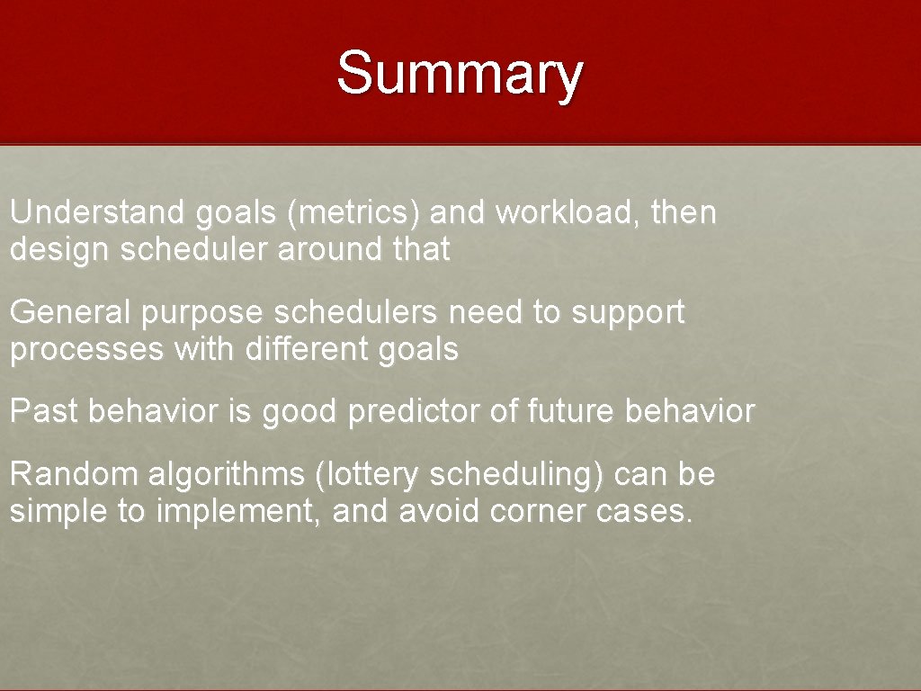 Summary Understand goals (metrics) and workload, then design scheduler around that General purpose schedulers