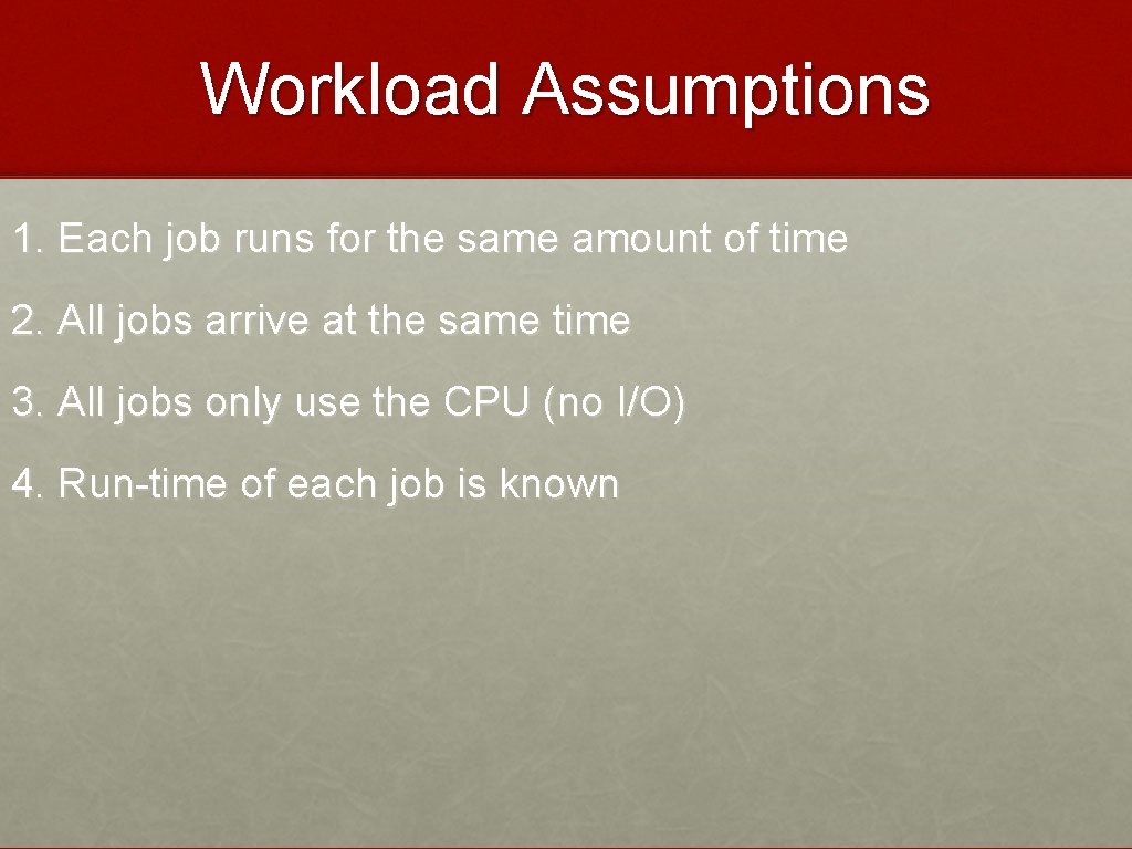 Workload Assumptions 1. Each job runs for the same amount of time 2. All