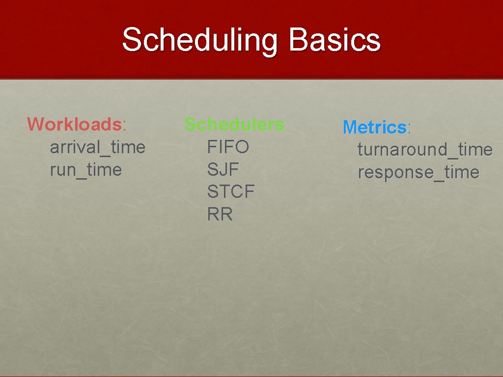 Scheduling Basics Workloads: arrival_time run_time Schedulers: FIFO SJF STCF RR Metrics: turnaround_time response_time 