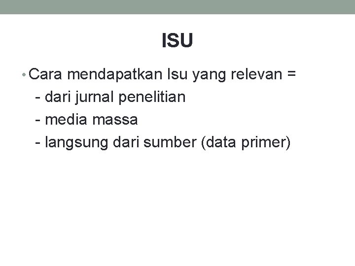 ISU • Cara mendapatkan Isu yang relevan = - dari jurnal penelitian - media