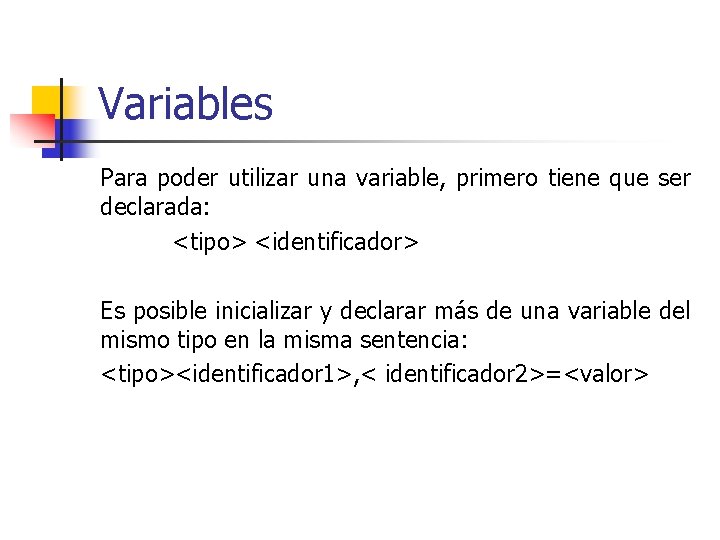 Variables Para poder utilizar una variable, primero tiene que ser declarada: <tipo> <identificador> Es