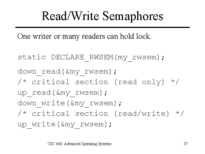 Read/Write Semaphores One writer or many readers can hold lock. static DECLARE_RWSEM(my_rwsem); down_read(&my_rwsem); /*