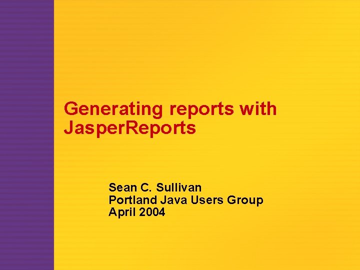 Generating reports with Jasper. Reports Sean C. Sullivan Portland Java Users Group April 2004