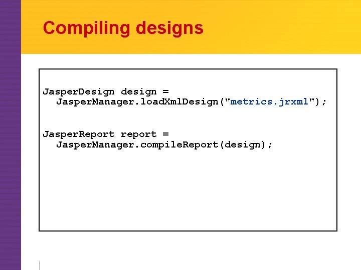 Compiling designs Jasper. Design design = Jasper. Manager. load. Xml. Design("metrics. jrxml"); Jasper. Report