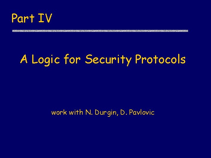 Part IV A Logic for Security Protocols work with N. Durgin, D. Pavlovic 