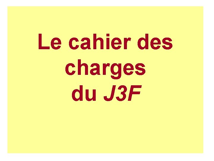 Le cahier des charges du J 3 F Le cahier des charges du J 3 F