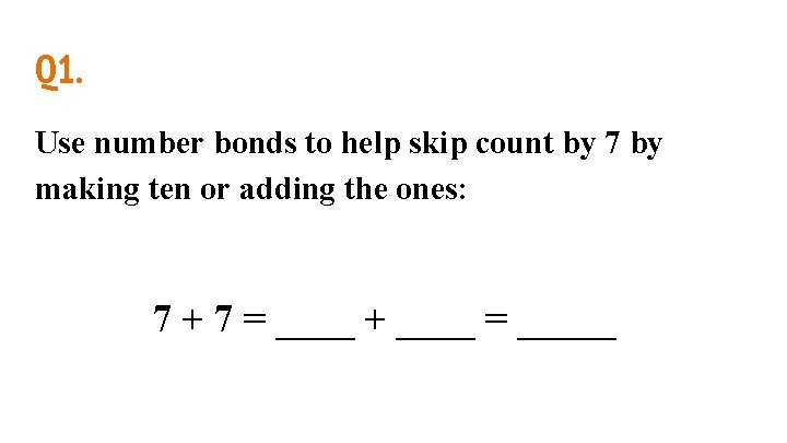 Q 1. Use number bonds to help skip count by 7 by making ten Q 1. Use number bonds to help skip count by 7 by making ten