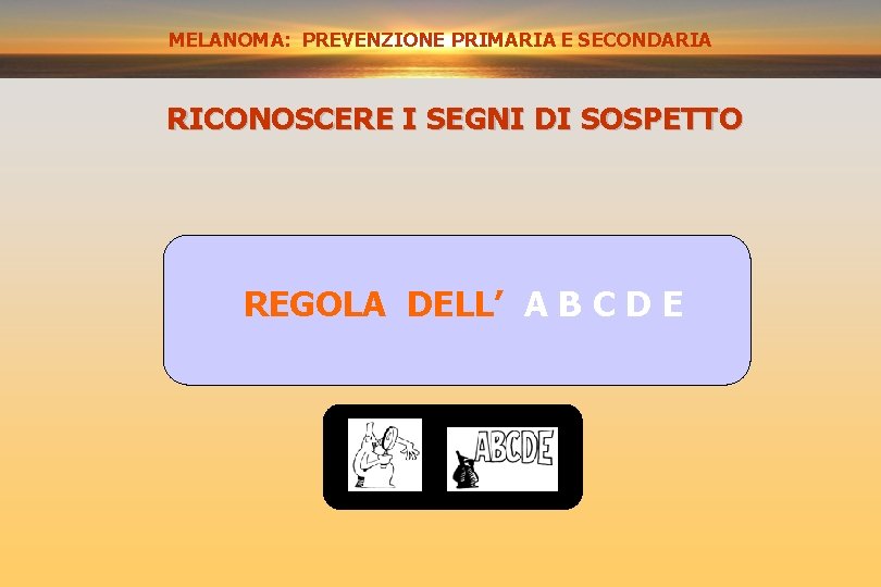 MELANOMA: PREVENZIONE PRIMARIA E SECONDARIA PREVENZIONE SECONDARIA RICONOSCERE I SEGNI DI SOSPETTO REGOLA DELL’