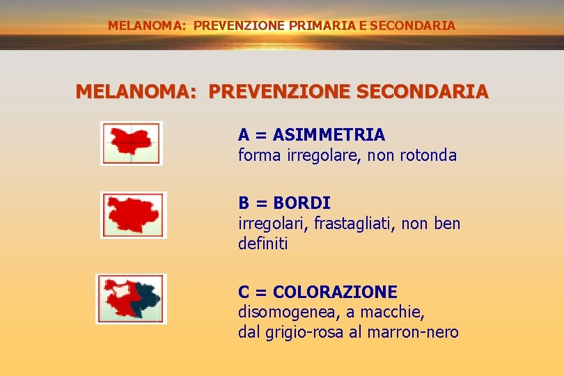 MELANOMA: PREVENZIONE SECONDARIA PRIMARIA E SECONDARIA MELANOMA: PREVENZIONE SECONDARIA A = ASIMMETRIA forma irregolare,