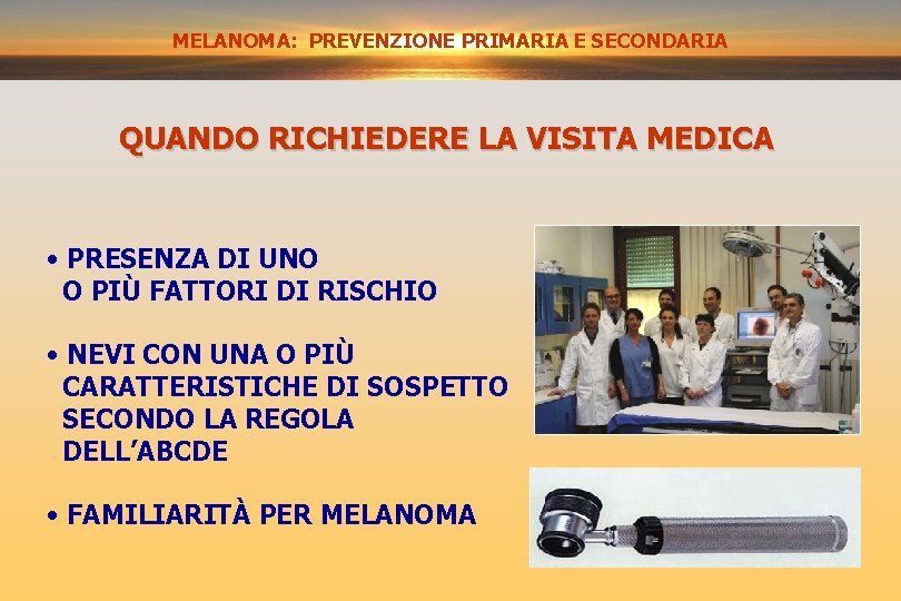 MELANOMA: PREVENZIONE SECONDARIA PRIMARIA E SECONDARIA QUANDO RICHIEDERE LA VISITA MEDICA • PRESENZA DI