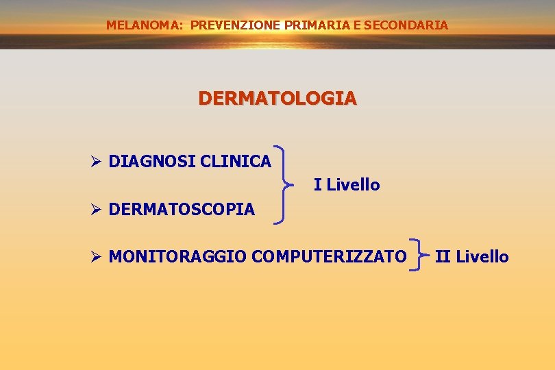 MELANOMA: PREVENZIONE PRIMARIA E SECONDARIA DERMATOLOGIA Ø DIAGNOSI CLINICA I Livello Ø DERMATOSCOPIA Ø