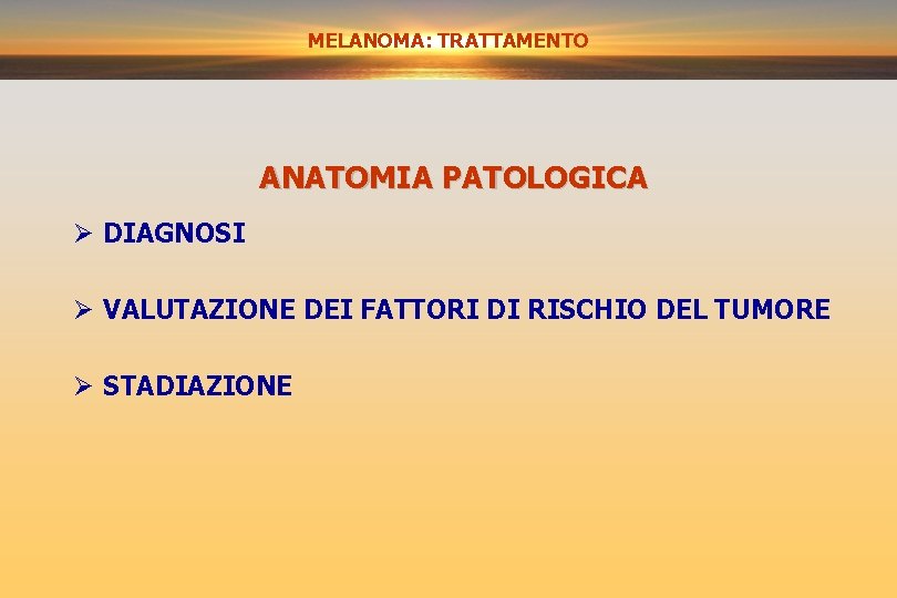 MELANOMA: TRATTAMENTO ANATOMIA PATOLOGICA Ø DIAGNOSI Ø VALUTAZIONE DEI FATTORI DI RISCHIO DEL TUMORE