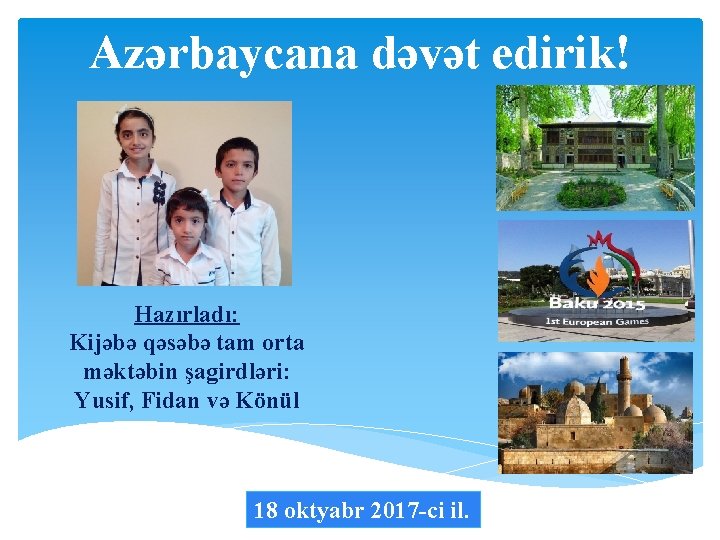 Azərbaycana dəvət edirik! Hazırladı: Kijəbə qəsəbə tam orta məktəbin şagirdləri: Yusif, Fidan və Könül
