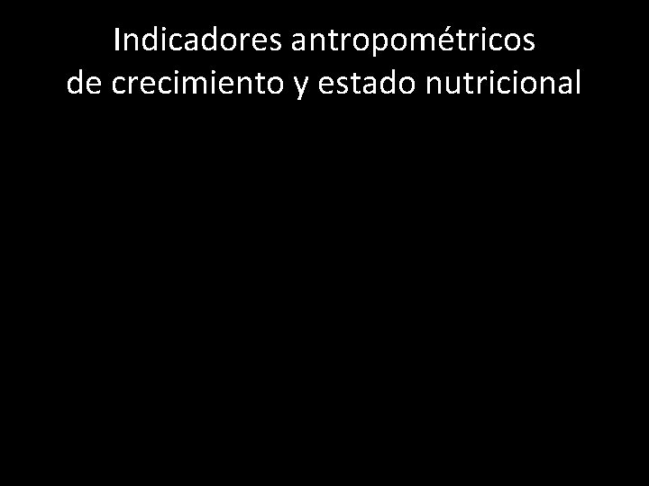 Indicadores antropométricos de crecimiento y estado nutricional 