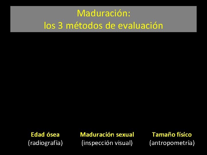 Maduración: los 3 métodos de evaluación Edad ósea (radiografía) Maduración sexual (inspección visual) Tamaño
