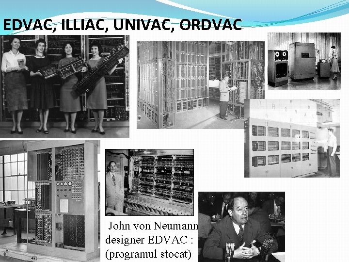 EDVAC, ILLIAC, UNIVAC, ORDVAC John von Neumann, designer EDVAC : (programul stocat) 