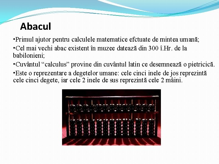 Abacul • Primul ajutor pentru calculele matematice efctuate de mintea umană; • Cel mai