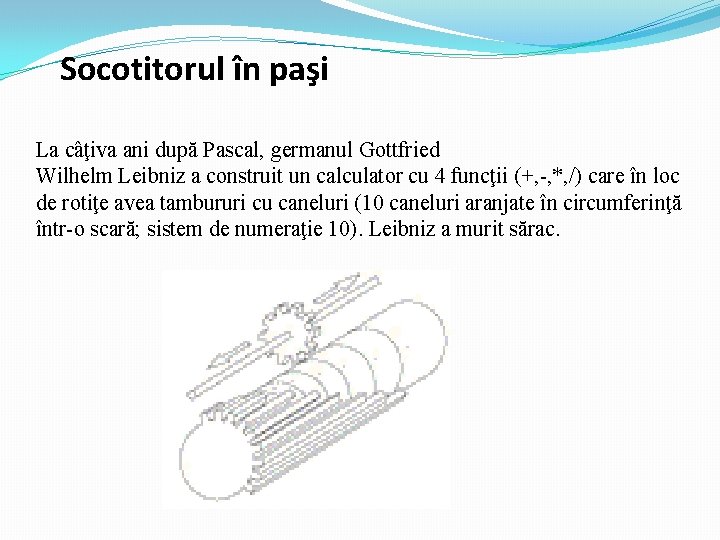 Socotitorul în paşi La câţiva ani după Pascal, germanul Gottfried Wilhelm Leibniz a construit