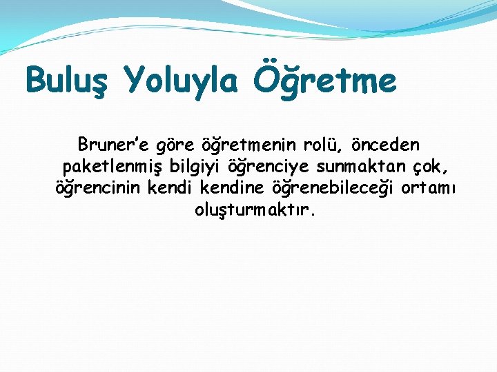 Buluş Yoluyla Öğretme Bruner’e göre öğretmenin rolü, önceden paketlenmiş bilgiyi öğrenciye sunmaktan çok, öğrencinin