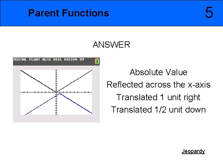 5 Parent Functions ANSWER Absolute Value Reflected across the x-axis Translated 1 unit right