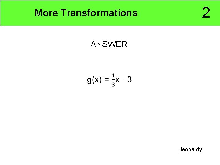 2 More Transformations ANSWER Jeopardy 
