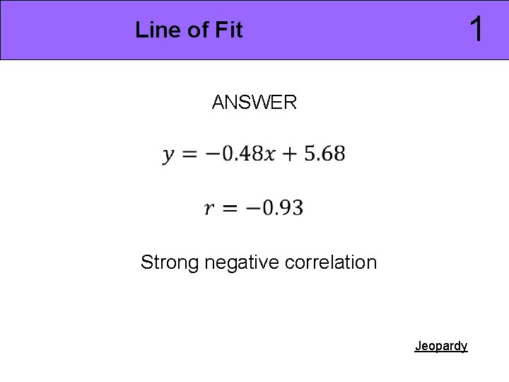 1 Line of Fit ANSWER Strong negative correlation Jeopardy 