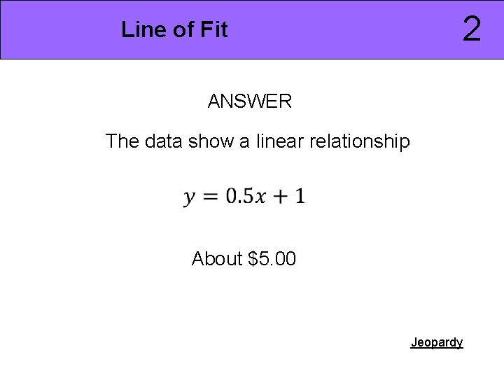 2 Line of Fit ANSWER The data show a linear relationship About $5. 00