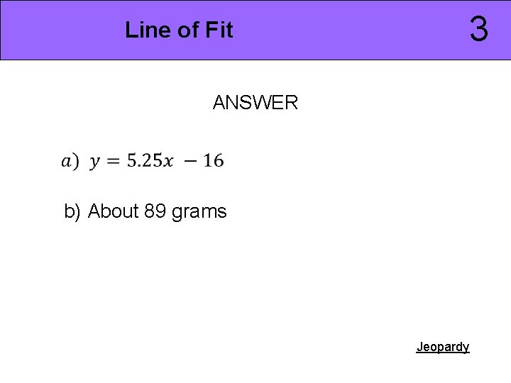 3 Line of Fit ANSWER b) About 89 grams Jeopardy 