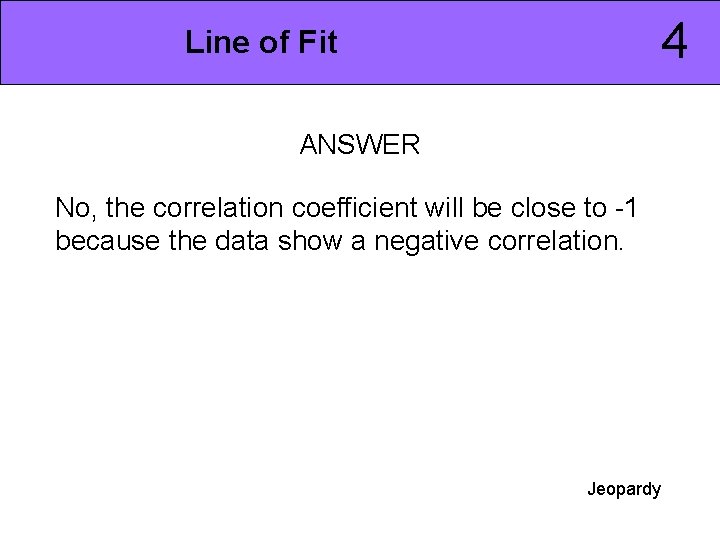 4 Line of Fit ANSWER No, the correlation coefficient will be close to -1