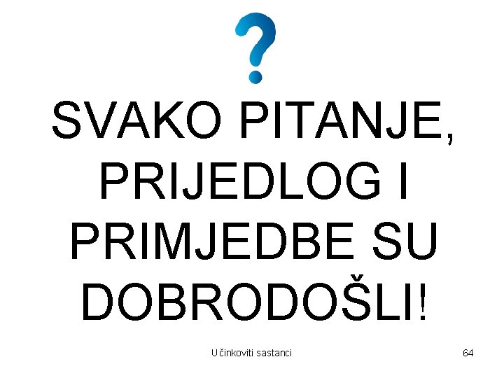 SVAKO PITANJE, PRIJEDLOG I PRIMJEDBE SU DOBRODOŠLI! Učinkoviti sastanci 64 