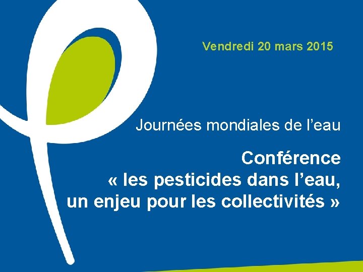 Vendredi 20 mars 2015 Journées mondiales de l’eau Conférence « les pesticides dans l’eau,