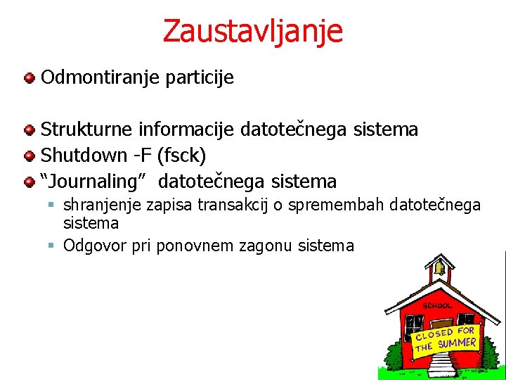 Zaustavljanje Odmontiranje particije Strukturne informacije datotečnega sistema Shutdown -F (fsck) “Journaling” datotečnega sistema §