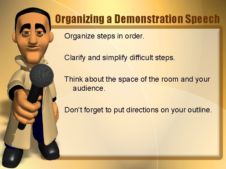 Organizing a Demonstration Speech Organize steps in order. Clarify and simplify difficult steps. Think