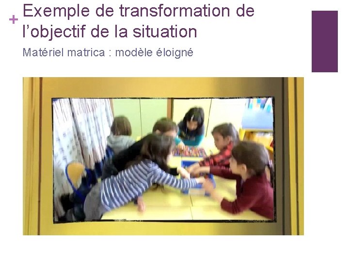 Exemple de transformation de + l’objectif de la situation Matériel matrica : modèle éloigné