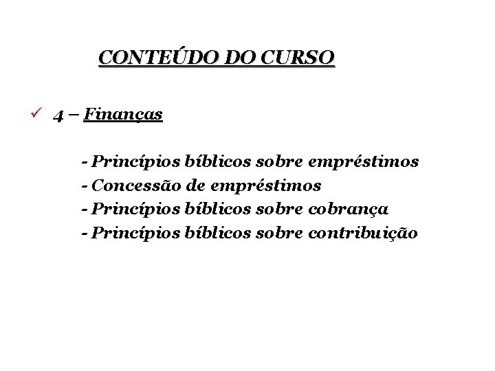 CONTEÚDO DO CURSO ü 4 – Finanças - Princípios bíblicos sobre empréstimos - Concessão